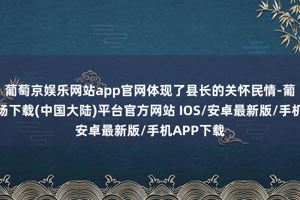 葡萄京娱乐网站app官网体现了县长的关怀民情-葡萄京娱乐场下载(中国大陆)平台官方网站 IOS/安卓最新版/手机APP下载