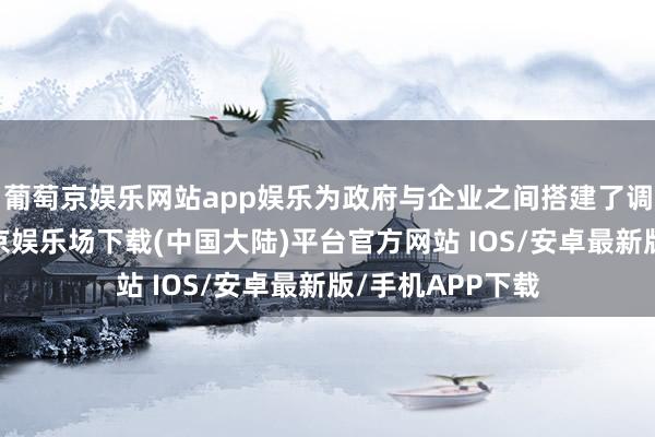 葡萄京娱乐网站app娱乐为政府与企业之间搭建了调换的平台-葡萄京娱乐场下载(中国大陆)平台官方网站 IOS/安卓最新版/手机APP下载