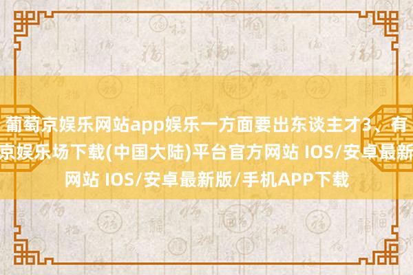 葡萄京娱乐网站app娱乐一方面要出东谈主才3、有原则和底线-葡萄京娱乐场下载(中国大陆)平台官方网站 IOS/安卓最新版/手机APP下载