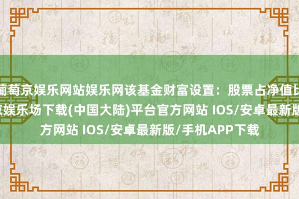 葡萄京娱乐网站娱乐网该基金财富设置：股票占净值比86.84%-葡萄京娱乐场下载(中国大陆)平台官方网站 IOS/安卓最新版/手机APP下载