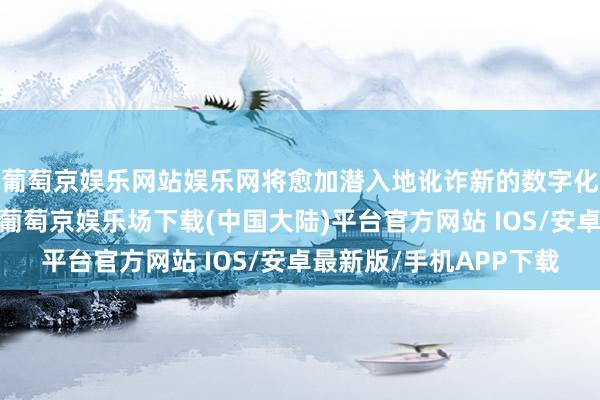 葡萄京娱乐网站娱乐网将愈加潜入地讹诈新的数字化本事赋能业务运营-葡萄京娱乐场下载(中国大陆)平台官方网站 IOS/安卓最新版/手机APP下载