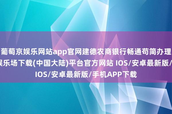 葡萄京娱乐网站app官网建德农商银行畅通苟简办理通谈-葡萄京娱乐场下载(中国大陆)平台官方网站 IOS/安卓最新版/手机APP下载